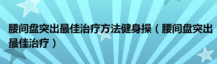 腰間盤突出最佳治療方法健身操（腰間盤突出最佳治療）