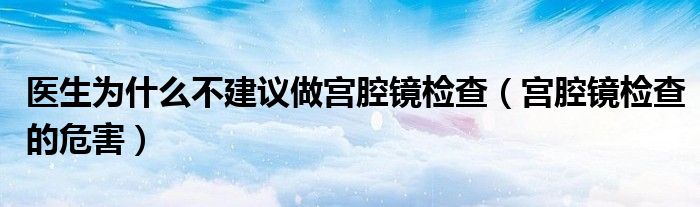 醫(yī)生為什么不建議做宮腔鏡檢查（宮腔鏡檢查的危害）