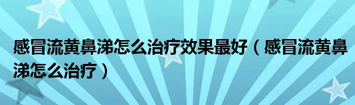 感冒流黃鼻涕怎么治療效果最好（感冒流黃鼻涕怎么治療）