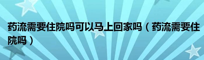 藥流需要住院?jiǎn)峥梢择R上回家嗎（藥流需要住院?jiǎn)幔? /></span>
		<span id=