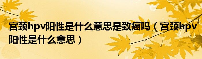 宮頸hpv陽性是什么意思是致癌嗎（宮頸hpv陽性是什么意思）