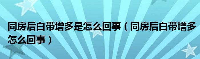 同房后白帶增多是怎么回事（同房后白帶增多怎么回事）