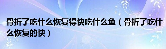 骨折了吃什么恢復得快吃什么魚（骨折了吃什么恢復的快）