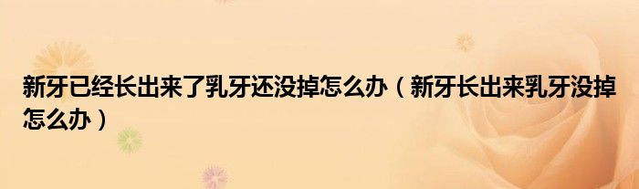 新牙已經長出來了乳牙還沒掉怎么辦（新牙長出來乳牙沒掉怎么辦）