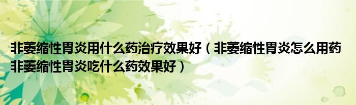 非萎縮性胃炎用什么藥治療效果好（非萎縮性胃炎怎么用藥 非萎縮性胃炎吃什么藥效果好）