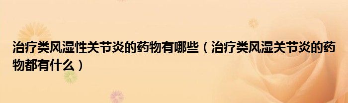 治療類(lèi)風(fēng)濕性關(guān)節(jié)炎的藥物有哪些（治療類(lèi)風(fēng)濕關(guān)節(jié)炎的藥物都有什么）