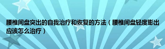 腰椎間盤突出的自我治療和恢復的方法（腰椎間盤輕度膨出應該怎么治療）