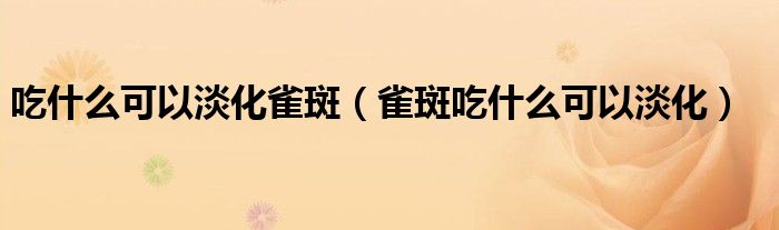 吃什么可以淡化雀斑（雀斑吃什么可以淡化）