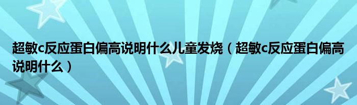 超敏c反應(yīng)蛋白偏高說(shuō)明什么兒童發(fā)燒（超敏c反應(yīng)蛋白偏高說(shuō)明什么）