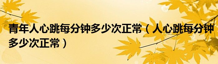 青年人心跳每分鐘多少次正常（人心跳每分鐘多少次正常）