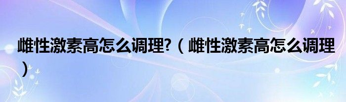 雌性激素高怎么調(diào)理?（雌性激素高怎么調(diào)理）