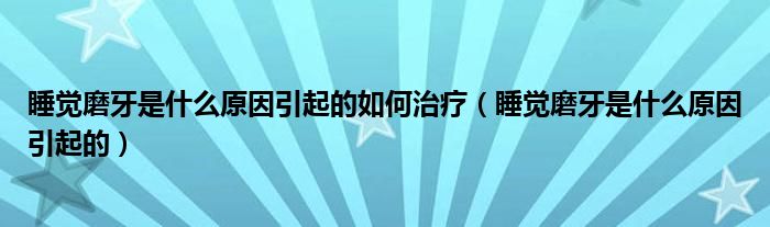 睡覺磨牙是什么原因引起的如何治療（睡覺磨牙是什么原因引起的）