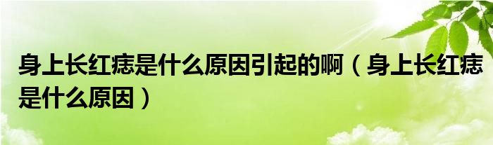 身上長紅痣是什么原因引起的?。ㄉ砩祥L紅痣是什么原因）