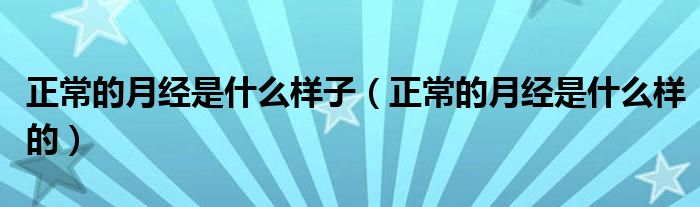 正常的月經(jīng)是什么樣子（正常的月經(jīng)是什么樣的）