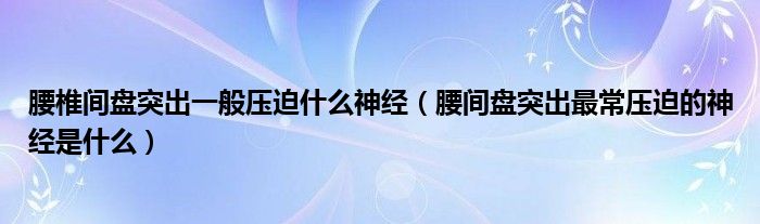 腰椎間盤(pán)突出一般壓迫什么神經(jīng)（腰間盤(pán)突出最常壓迫的神經(jīng)是什么）