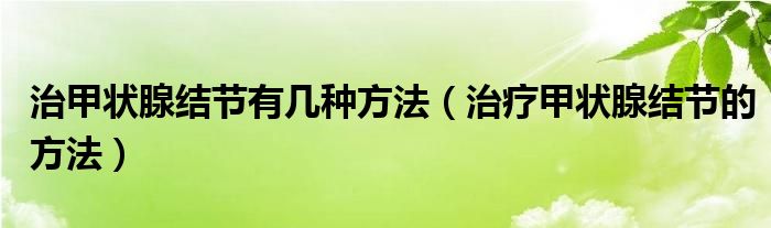 治甲狀腺結節(jié)有幾種方法（治療甲狀腺結節(jié)的方法）