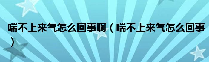 喘不上來(lái)氣怎么回事?。ù簧蟻?lái)氣怎么回事）