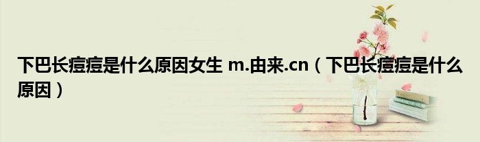 下巴長(zhǎng)痘痘是什么原因女生 m.由來.cn（下巴長(zhǎng)痘痘是什么原因）