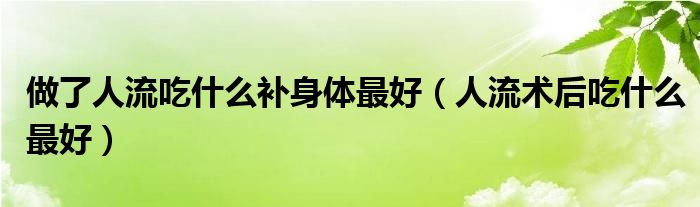 做了人流吃什么補(bǔ)身體最好（人流術(shù)后吃什么最好）