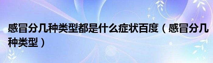 感冒分幾種類型都是什么癥狀百度（感冒分幾種類型）