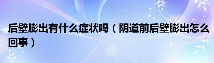 后壁膨出有什么癥狀嗎（陰道前后壁膨出怎么回事）