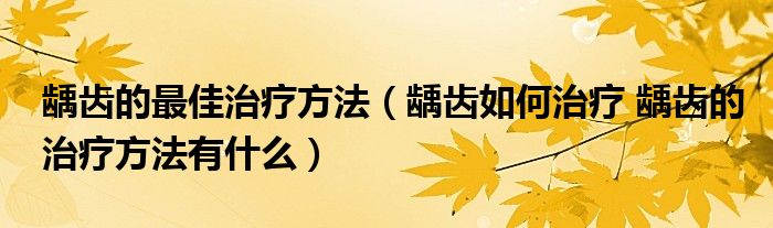 齲齒的最佳治療方法（齲齒如何治療 齲齒的治療方法有什么）