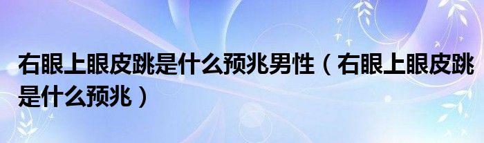 右眼上眼皮跳是什么預兆男性（右眼上眼皮跳是什么預兆）