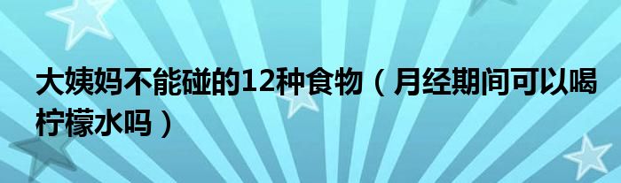 大姨媽不能碰的12種食物（月經(jīng)期間可以喝檸檬水嗎）