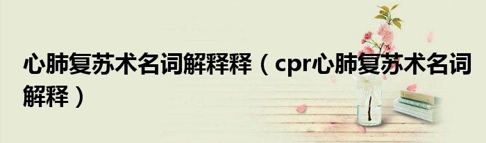 心肺復蘇術名詞解釋釋（cpr心肺復蘇術名詞解釋）