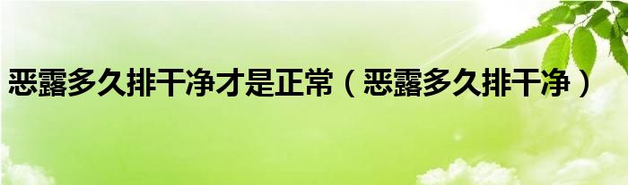 惡露多久排干凈才是正常（惡露多久排干凈）