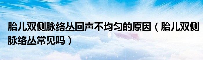 胎兒雙側脈絡叢回聲不均勻的原因（胎兒雙側脈絡叢常見嗎）