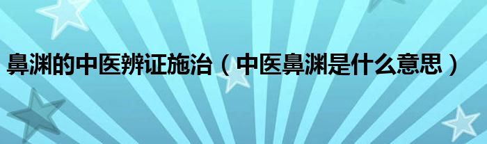 鼻淵的中醫(yī)辨證施治（中醫(yī)鼻淵是什么意思）