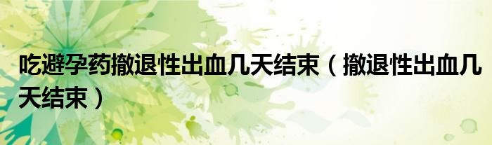 吃避孕藥撤退性出血幾天結束（撤退性出血幾天結束）