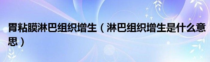 胃粘膜淋巴組織增生（淋巴組織增生是什么意思）