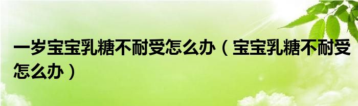 一歲寶寶乳糖不耐受怎么辦（寶寶乳糖不耐受怎么辦）