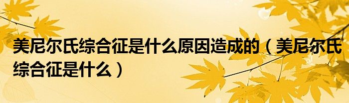 美尼爾氏綜合征是什么原因造成的（美尼爾氏綜合征是什么）