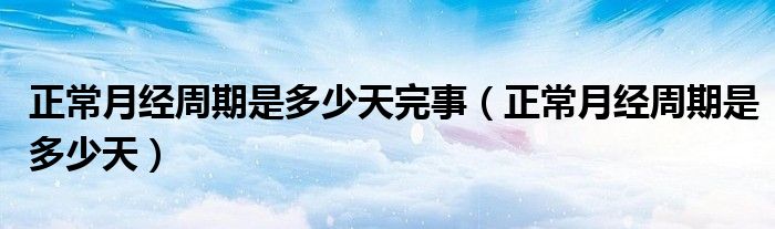 正常月經(jīng)周期是多少天完事（正常月經(jīng)周期是多少天）