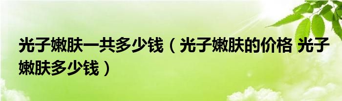 光子嫩膚一共多少錢(qián)（光子嫩膚的價(jià)格 光子嫩膚多少錢(qián)）