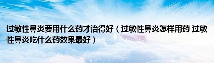 過(guò)敏性鼻炎要用什么藥才治得好（過(guò)敏性鼻炎怎樣用藥 過(guò)敏性鼻炎吃什么藥效果最好）