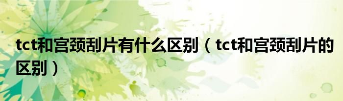 tct和宮頸刮片有什么區(qū)別（tct和宮頸刮片的區(qū)別）