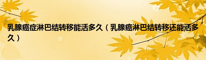 乳腺癌癥淋巴結(jié)轉(zhuǎn)移能活多久（乳腺癌淋巴結(jié)轉(zhuǎn)移還能活多久）