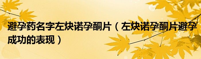 避孕藥名字左炔諾孕酮片（左炔諾孕酮片避孕成功的表現(xiàn)）