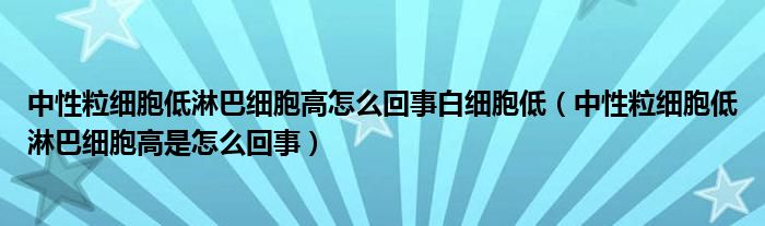 中性粒細(xì)胞低淋巴細(xì)胞高怎么回事白細(xì)胞低（中性粒細(xì)胞低淋巴細(xì)胞高是怎么回事）