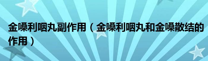 金嗓利咽丸副作用（金嗓利咽丸和金嗓散結(jié)的作用）