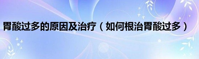 胃酸過多的原因及治療（如何根治胃酸過多）