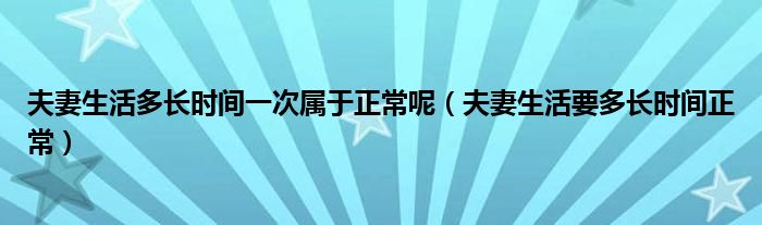 夫妻生活多長時間一次屬于正常呢（夫妻生活要多長時間正常）