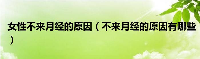 女性不來(lái)月經(jīng)的原因（不來(lái)月經(jīng)的原因有哪些）