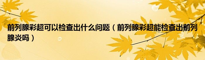 前列腺彩超可以檢查出什么問(wèn)題（前列腺彩超能檢查出前列腺炎嗎）