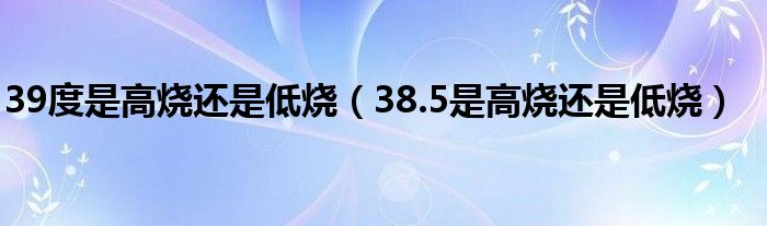 39度是高燒還是低燒（38.5是高燒還是低燒）