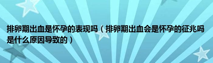 排卵期出血是懷孕的表現(xiàn)嗎（排卵期出血會是懷孕的征兆嗎 是什么原因導致的）